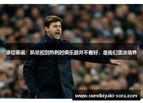 波切蒂诺：凯恩初到热刺时俱乐部并不看好，是我们坚决培养