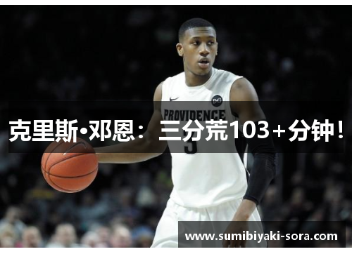 克里斯·邓恩：三分荒103+分钟！