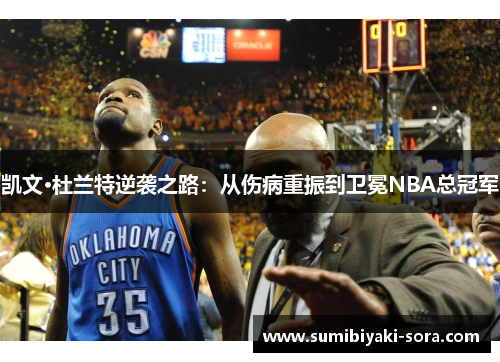 凯文·杜兰特逆袭之路：从伤病重振到卫冕NBA总冠军
